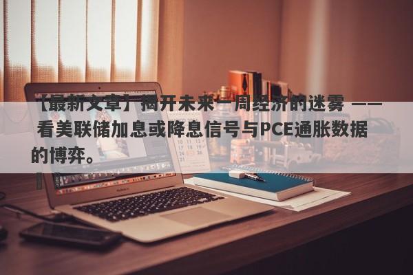 【最新文章】揭开未来一周经济的迷雾 —— 看美联储加息或降息信号与PCE通胀数据的博弈。                ​​