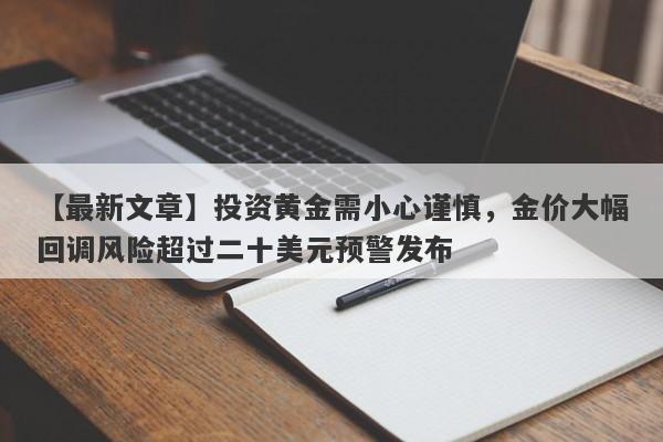 【最新文章】投资黄金需小心谨慎，金价大幅回调风险超过二十美元预警发布