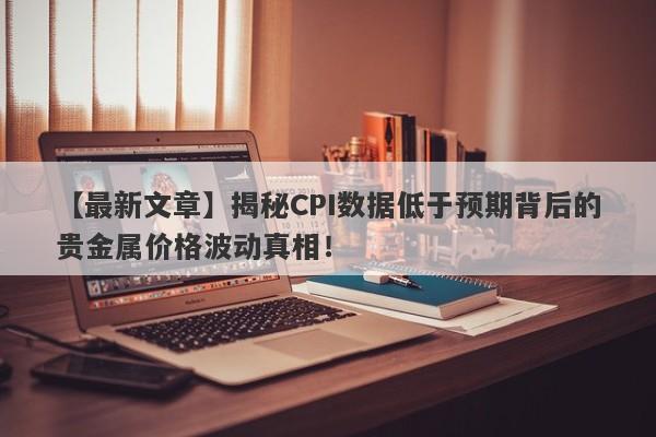 【最新文章】揭秘CPI数据低于预期背后的贵金属价格波动真相！