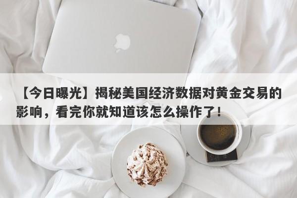 【今日曝光】揭秘美国经济数据对黄金交易的影响，看完你就知道该怎么操作了！