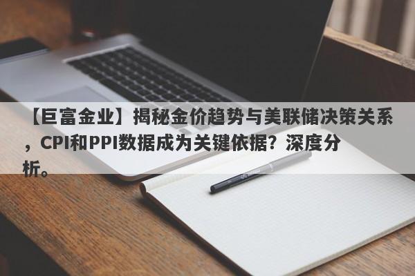 【巨富金业】揭秘金价趋势与美联储决策关系，CPI和PPI数据成为关键依据？深度分析。