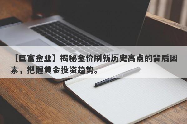 【巨富金业】揭秘金价刷新历史高点的背后因素，把握黄金投资趋势。