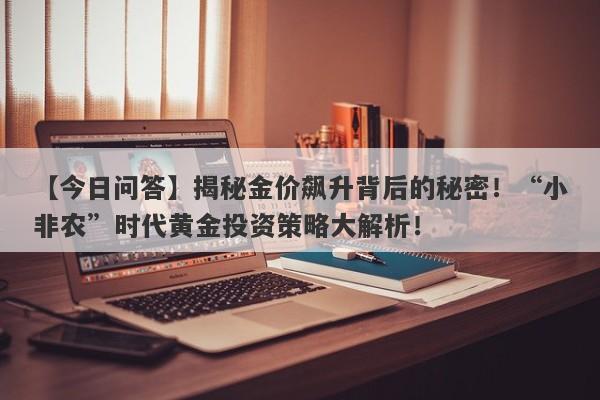 揭秘金价飙升背后的秘密！“小非农”时代黄金投资策略大解析！