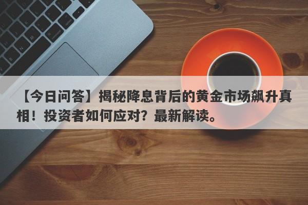 【今日问答】揭秘降息背后的黄金市场飙升真相！投资者如何应对？最新解读。