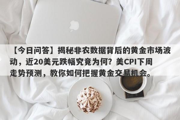 【今日问答】揭秘非农数据背后的黄金市场波动，近20美元跌幅究竟为何？美CPI下周走势预测，教你如何把握黄金交易机会。