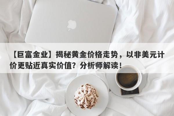 揭秘黄金价格走势，以非美元计价更贴近真实价值？分析师解读！