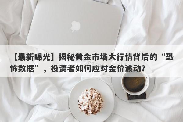 【最新曝光】揭秘黄金市场大行情背后的“恐怖数据”，投资者如何应对金价波动？