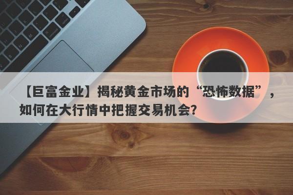 揭秘黄金市场的“恐怖数据”，如何在大行情中把握交易机会？