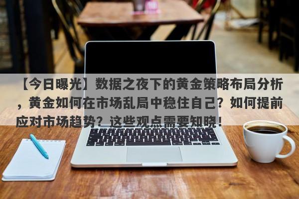 数据之夜下的黄金策略布局分析，黄金如何在市场乱局中稳住自己？如何提前应对市场趋势？这些观点需要知晓！