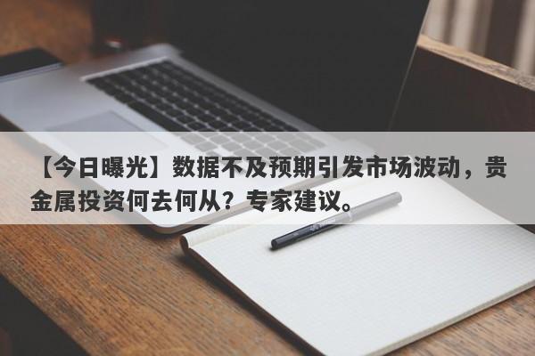 数据不及预期引发市场波动，贵金属投资何去何从？专家建议。