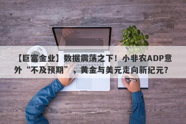 数据震荡之下！小非农ADP意外“不及预期”，黄金与美元走向新纪元？