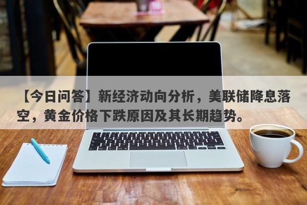 【今日问答】新经济动向分析，美联储降息落空，黄金价格下跌原因及其长期趋势。