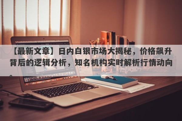 日内白银市场大揭秘，价格飙升背后的逻辑分析，知名机构实时解析行情动向。