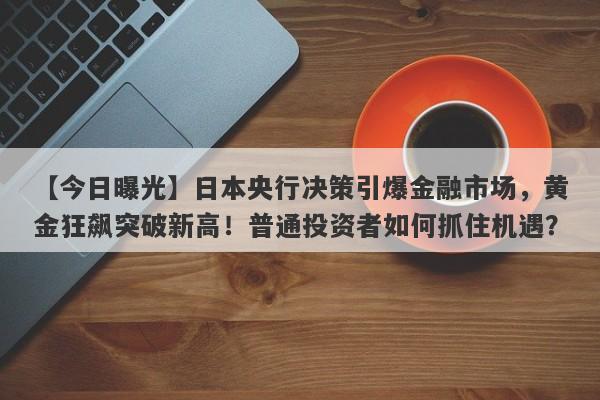 日本央行决策引爆金融市场，黄金狂飙突破新高！普通投资者如何抓住机遇？