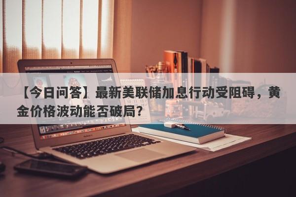 最新美联储加息行动受阻碍，黄金价格波动能否破局？