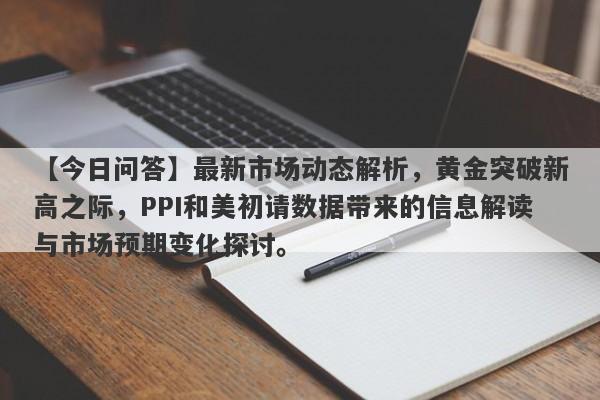 最新市场动态解析，黄金突破新高之际，PPI和美初请数据带来的信息解读与市场预期变化探讨。