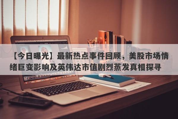 【今日曝光】最新热点事件回顾，美股市场情绪巨变影响及英伟达市值剧烈蒸发真相探寻