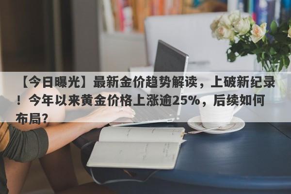 最新金价趋势解读，上破新纪录！今年以来黄金价格上涨逾25%，后续如何布局？