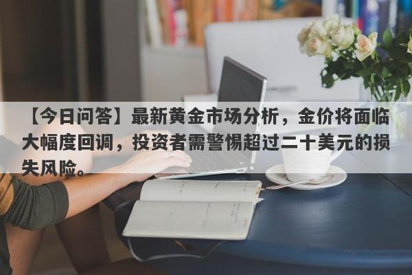 【今日问答】最新黄金市场分析，金价将面临大幅度回调，投资者需警惕超过二十美元的损失风险。