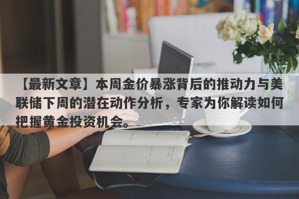 本周金价暴涨背后的推动力与美联储下周的潜在动作分析，专家为你解读如何把握黄金投资机会。