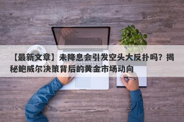 【最新文章】未降息会引发空头大反扑吗？揭秘鲍威尔决策背后的黄金市场动向