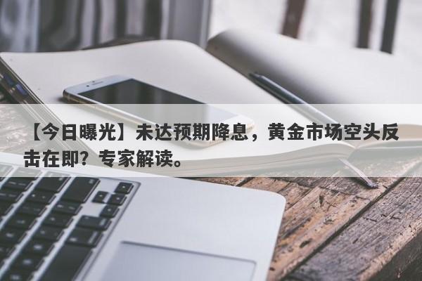 【今日曝光】未达预期降息，黄金市场空头反击在即？专家解读。