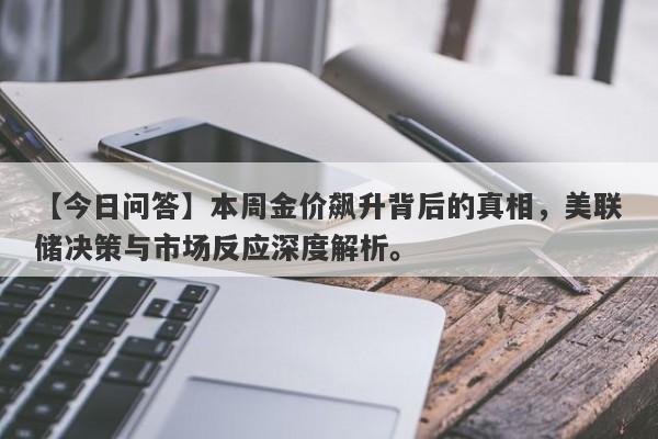 【今日问答】本周金价飙升背后的真相，美联储决策与市场反应深度解析。