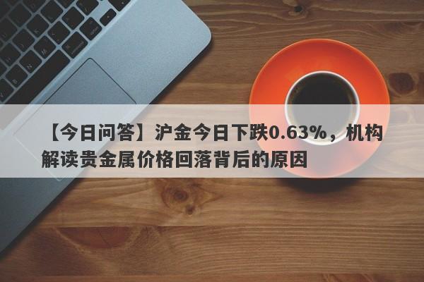 沪金今日下跌0.63%，机构解读贵金属价格回落背后的原因