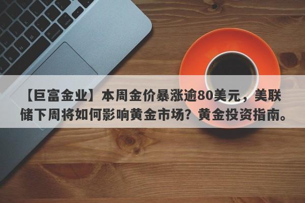 【巨富金业】本周金价暴涨逾80美元，美联储下周将如何影响黄金市场？黄金投资指南。