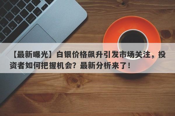 白银价格飙升引发市场关注，投资者如何把握机会？最新分析来了！