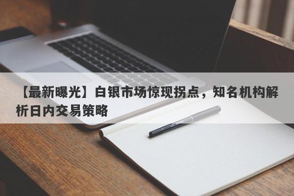 白银市场惊现拐点，知名机构解析日内交易策略