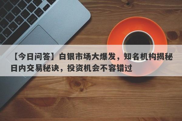 【今日问答】白银市场大爆发，知名机构揭秘日内交易秘诀，投资机会不容错过