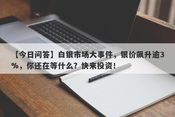 【今日问答】白银市场大事件，银价飙升逾3%，你还在等什么？快来投资！