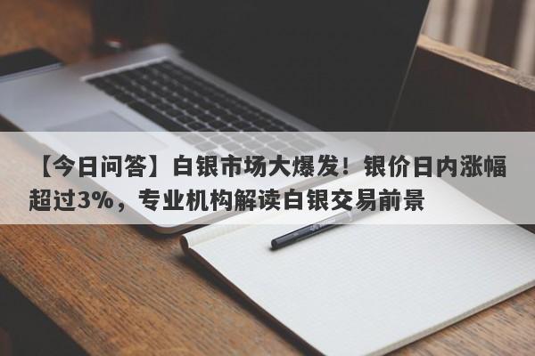 白银市场大爆发！银价日内涨幅超过3%，专业机构解读白银交易前景