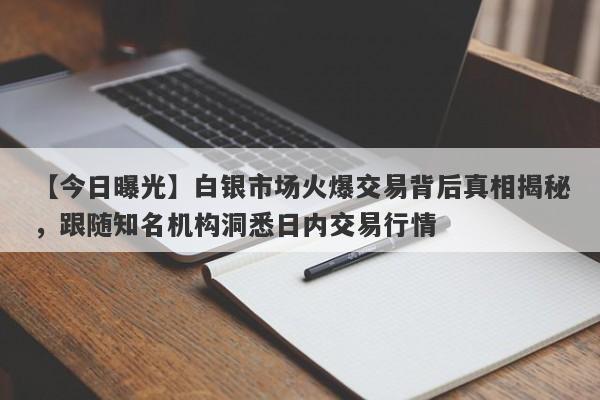 【今日曝光】白银市场火爆交易背后真相揭秘，跟随知名机构洞悉日内交易行情