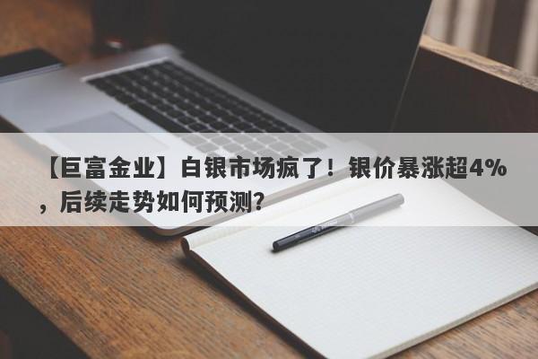 【巨富金业】白银市场疯了！银价暴涨超4%，后续走势如何预测？