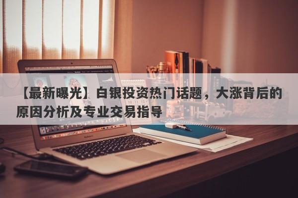 【最新曝光】白银投资热门话题，大涨背后的原因分析及专业交易指导