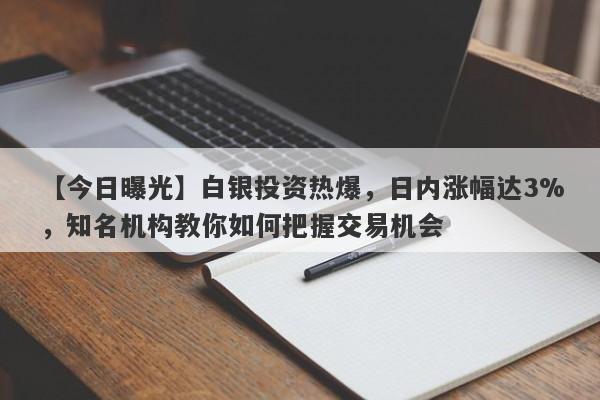 【今日曝光】白银投资热爆，日内涨幅达3%，知名机构教你如何把握交易机会