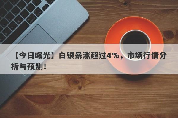 【今日曝光】白银暴涨超过4%，市场行情分析与预测！