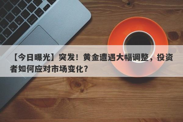 【今日曝光】突发！黄金遭遇大幅调整，投资者如何应对市场变化？