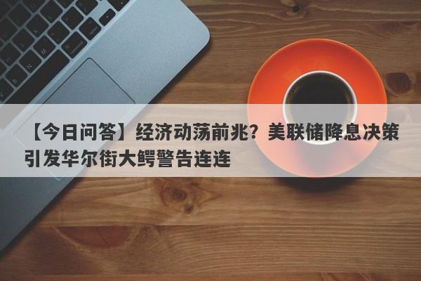 经济动荡前兆？美联储降息决策引发华尔街大鳄警告连连