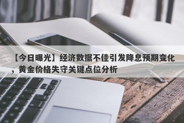 【今日曝光】经济数据不佳引发降息预期变化，黄金价格失守关键点位分析