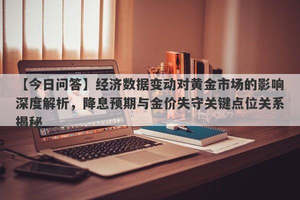 【今日问答】经济数据变动对黄金市场的影响深度解析，降息预期与金价失守关键点位关系揭秘