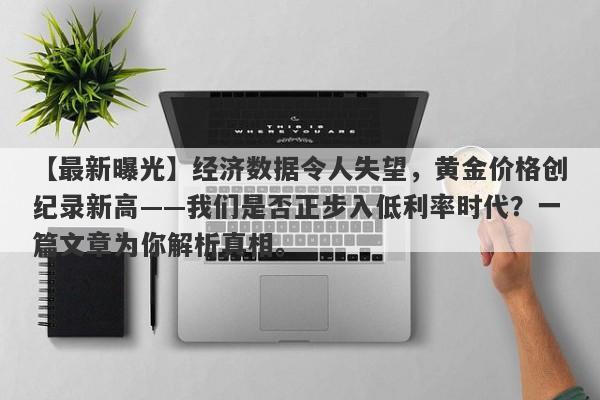 经济数据令人失望，黄金价格创纪录新高——我们是否正步入低利率时代？一篇文章为你解析真相。