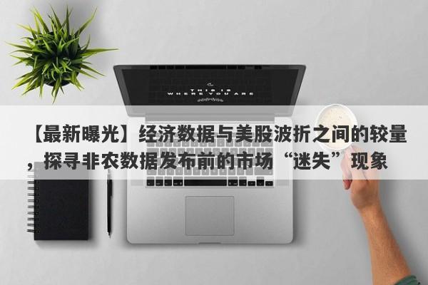 【最新曝光】经济数据与美股波折之间的较量，探寻非农数据发布前的市场“迷失”现象