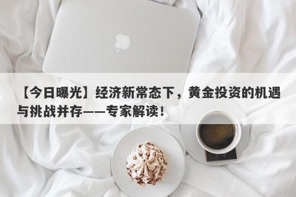 【今日曝光】经济新常态下，黄金投资的机遇与挑战并存——专家解读！