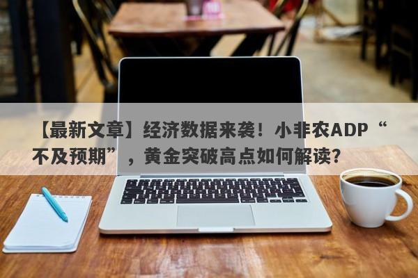 【最新文章】经济数据来袭！小非农ADP“不及预期”，黄金突破高点如何解读？