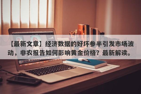 经济数据的好坏参半引发市场波动，非农报告如何影响黄金价格？最新解读。