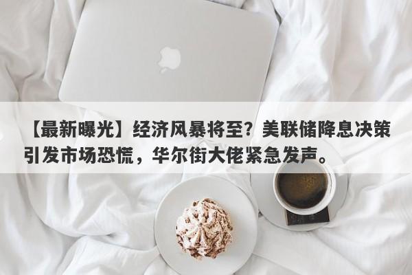 经济风暴将至？美联储降息决策引发市场恐慌，华尔街大佬紧急发声。