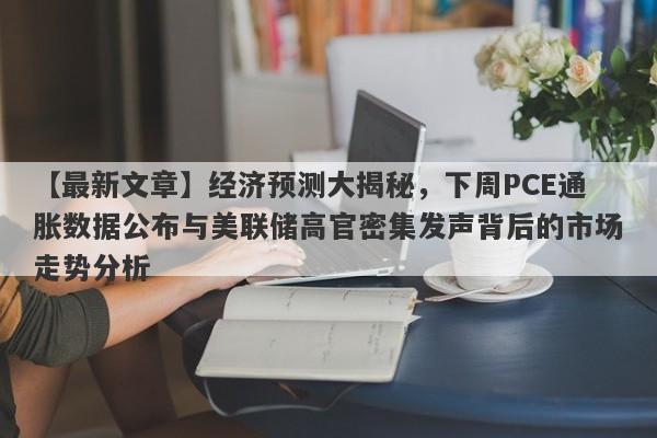 【最新文章】经济预测大揭秘，下周PCE通胀数据公布与美联储高官密集发声背后的市场走势分析